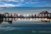「割草流上单：乐鱼体育 韩国选手坦言武器大师再次进入最优策略范畴」