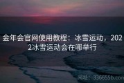 金年会官网使用教程：冰雪运动，2022冰雪运动会在哪举行