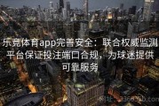 乐竞体育app完善安全：联合权威监测平台保证投注端口合规，为球迷提供可靠服务