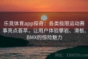 乐竞体育app探奇：各类极限运动赛事亮点荟萃，让用户体验攀岩、滑板、BMX的惊险魅力