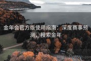 金年会官方版使用指南：深度赛事预测，搜索金年