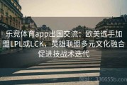 乐竞体育app出国交流：欧美选手加盟LPL或LCK，英雄联盟多元文化融合促进技战术迭代