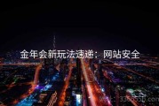 金年会新玩法速递：网站安全