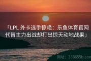 「LPL 外卡选手惊艳：乐鱼体育官网 代替主力出战却打出惊天动地战果」