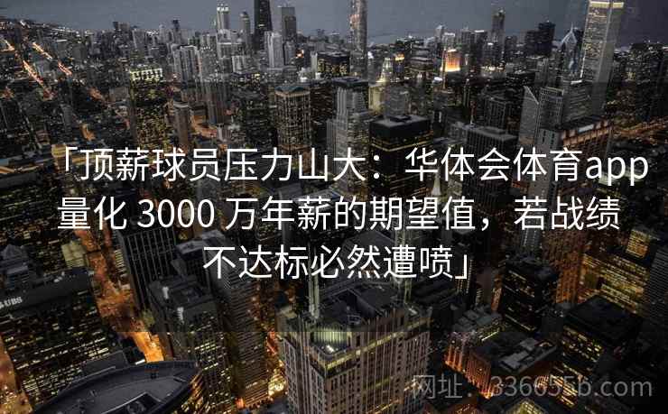 「顶薪球员压力山大:华体会体育app 量化 3000 万年薪的期望值,若战绩不达标必然遭喷」 「顶薪球员压力山大:华体会体育app 量化 3000 万年薪的期望值,若战绩不达标必然遭喷」