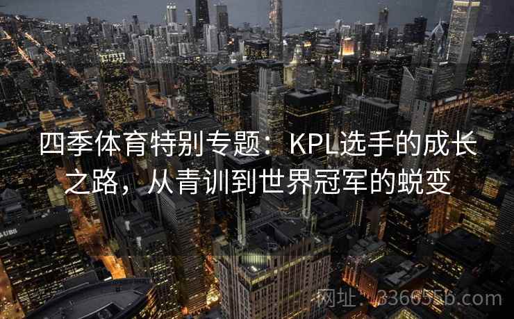 四季体育特别专题:KPL选手的成长之路,从青训到世界冠军的蜕变 四季体育特别专题:KPL选手的成长之路,从青训到世界冠军的蜕变