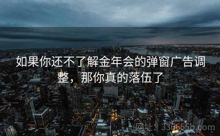 如果你还不了解金年会的弹窗广告调整，那你真的落伍了