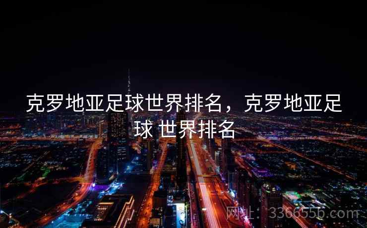 克罗地亚足球世界排名,克罗地亚足球 世界排名 克罗地亚足球世界排名,克罗地亚足球 世界排名