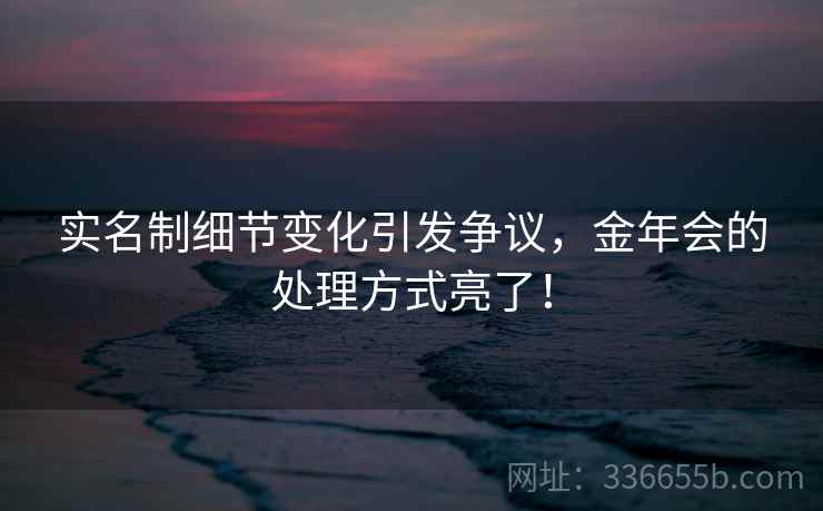 实名制细节变化引发争议，金年会的处理方式亮了！