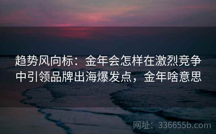 趋势风向标：金年会怎样在激烈竞争中引领品牌出海爆发点，金年啥意思