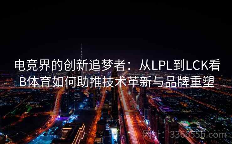电竞界的创新追梦者：从LPL到LCK看B体育如何助推技术革新与品牌重塑
