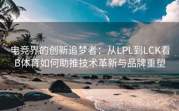 电竞界的创新追梦者：从LPL到LCK看B体育如何助推技术革新与品牌重塑