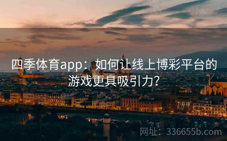 四季体育app:如何让线上博彩平台的游戏更具吸引力? 四季体育app:如何让线上博彩平台的游戏更具吸引力?