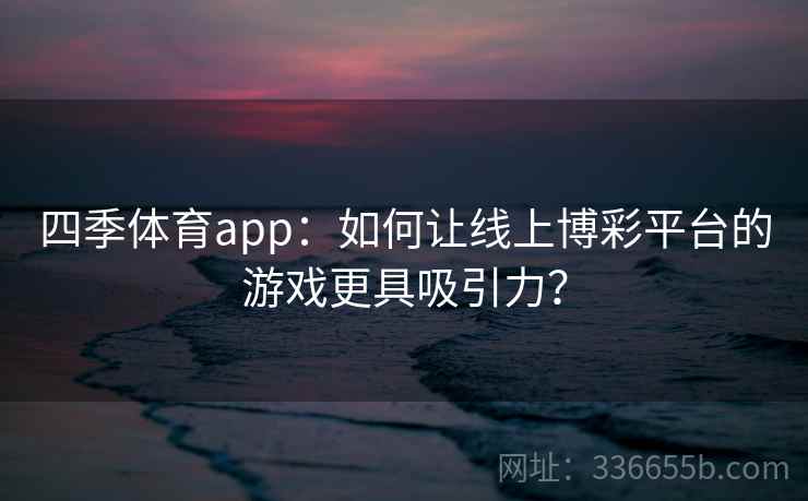 四季体育app:如何让线上博彩平台的游戏更具吸引力? 四季体育app:如何让线上博彩平台的游戏更具吸引力?
