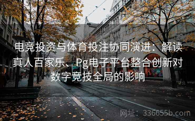 电竞投资与体育投注协同演进:解读真人百家乐、Pg电子平台整合创新对数字竞技全局的影响 电竞投资与体育投注协同演进:解读真人百家乐、Pg电子平台整合创新对数字竞技全局的影响