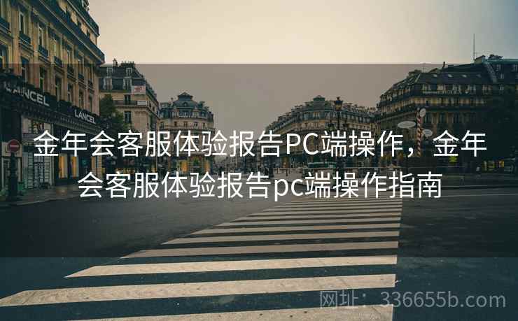 金年会客服体验报告PC端操作，金年会客服体验报告pc端操作指南