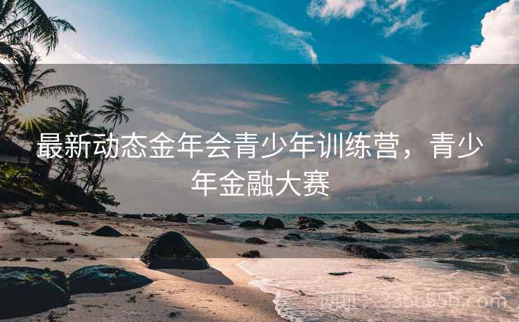 最新动态金年会青少年训练营,青少年金融大赛 最新动态金年会青少年训练营,青少年金融大赛