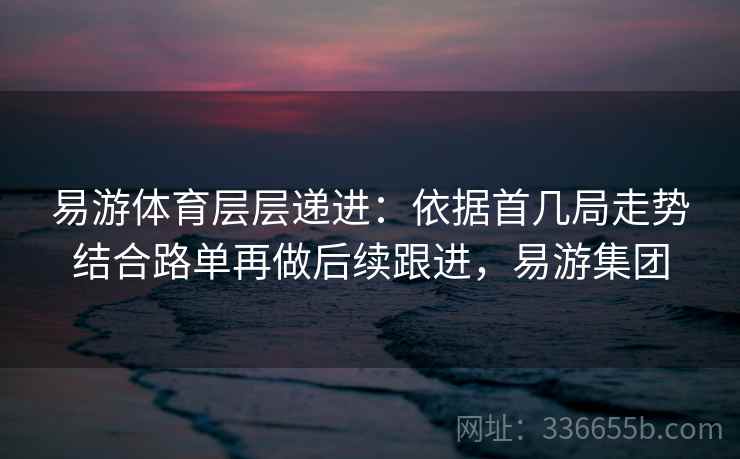 易游体育层层递进:依据首几局走势结合路单再做后续跟进,易游集团 易游体育层层递进:依据首几局走势结合路单再做后续跟进,易游集团