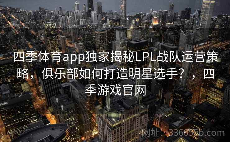 四季体育app独家揭秘LPL战队运营策略，俱乐部如何打造明星选手？，四季游戏官网