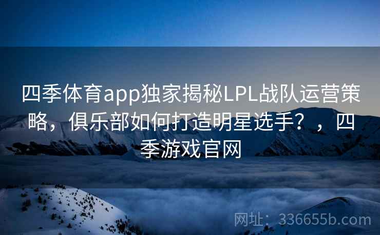 四季体育app独家揭秘LPL战队运营策略，俱乐部如何打造明星选手？，四季游戏官网