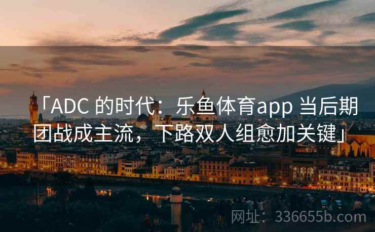 「ADC 的时代:乐鱼体育app 当后期团战成主流,下路双人组愈加关键」 「ADC 的时代:乐鱼体育app 当后期团战成主流,下路双人组愈加关键」