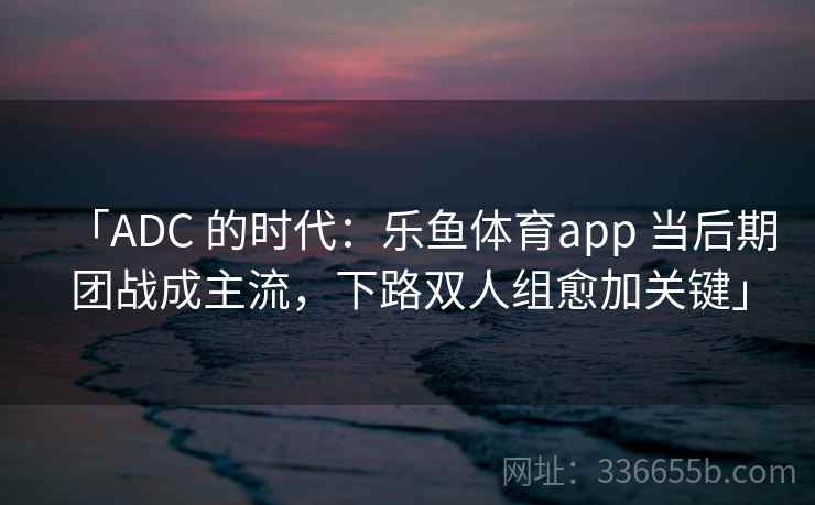 「ADC 的时代:乐鱼体育app 当后期团战成主流,下路双人组愈加关键」 「ADC 的时代:乐鱼体育app 当后期团战成主流,下路双人组愈加关键」
