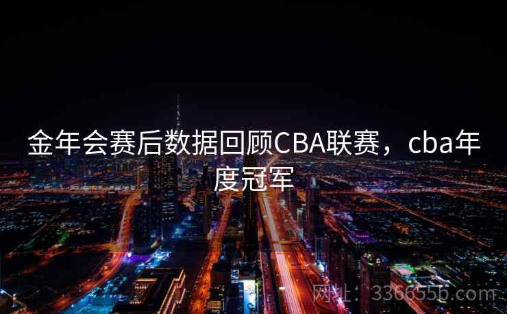 金年会赛后数据回顾CBA联赛,cba年度冠军 金年会赛后数据回顾CBA联赛,cba年度冠军