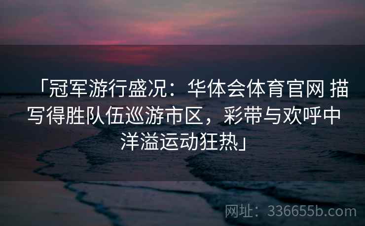 「冠军游行盛况：华体会体育官网 描写得胜队伍巡游市区，彩带与欢呼中洋溢运动狂热」
