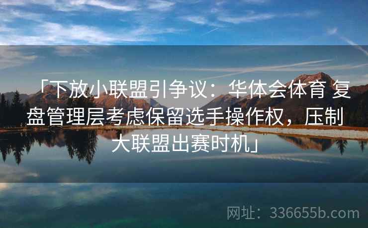 「下放小联盟引争议:华体会体育 复盘管理层考虑保留选手操作权,压制大联盟出赛时机」 「下放小联盟引争议:华体会体育 复盘管理层考虑保留选手操作权,压制大联盟出赛时机」