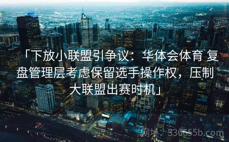 「下放小联盟引争议:华体会体育 复盘管理层考虑保留选手操作权,压制大联盟出赛时机」 「下放小联盟引争议:华体会体育 复盘管理层考虑保留选手操作权,压制大联盟出赛时机」