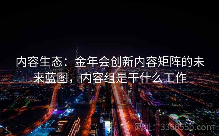 内容生态：金年会创新内容矩阵的未来蓝图，内容组是干什么工作