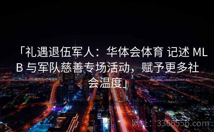 「礼遇退伍军人:华体会体育 记述 MLB 与军队慈善专场活动,赋予更多社会温度」 「礼遇退伍军人:华体会体育 记述 MLB 与军队慈善专场活动,赋予更多社会温度」