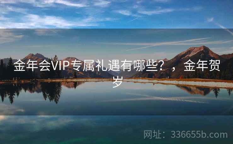 金年会VIP专属礼遇有哪些？，金年贺岁