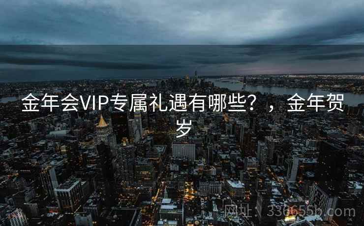 金年会VIP专属礼遇有哪些？，金年贺岁
