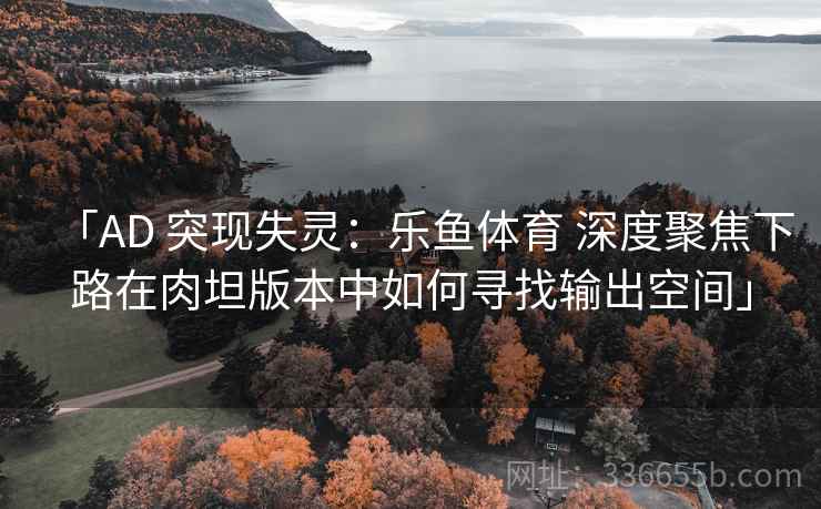 「AD 突现失灵:乐鱼体育 深度聚焦下路在肉坦版本中如何寻找输出空间」 「AD 突现失灵:乐鱼体育 深度聚焦下路在肉坦版本中如何寻找输出空间」