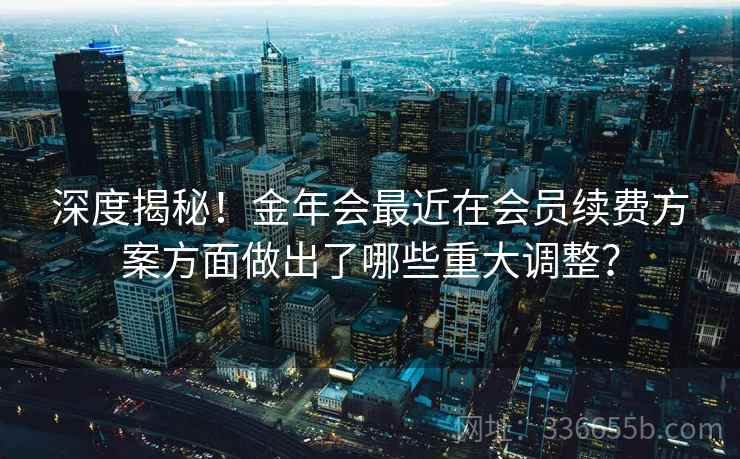 深度揭秘！金年会最近在会员续费方案方面做出了哪些重大调整？