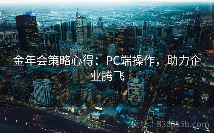 金年会策略心得:PC端操作,助力企业腾飞 金年会策略心得:PC端操作,助力企业腾飞