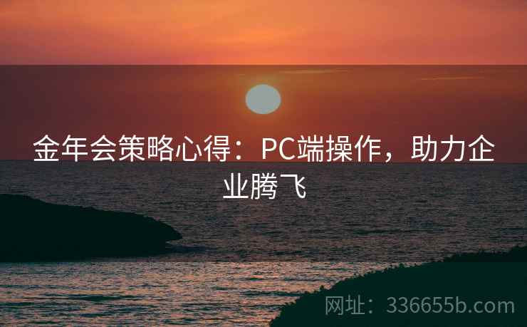 金年会策略心得:PC端操作,助力企业腾飞 金年会策略心得:PC端操作,助力企业腾飞