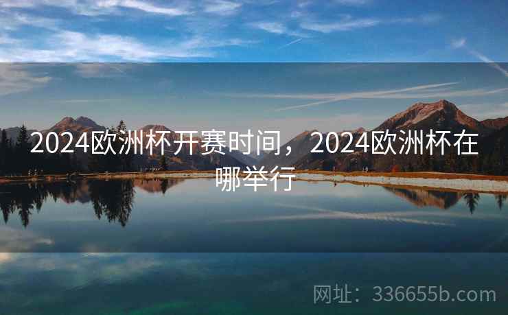 2024欧洲杯开赛时间,2024欧洲杯在哪举行 2024欧洲杯开赛时间,2024欧洲杯在哪举行