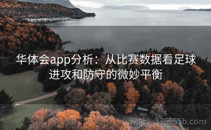 华体会app分析:从比赛数据看足球进攻和防守的微妙平衡 华体会app分析:从比赛数据看足球进攻和防守的微妙平衡