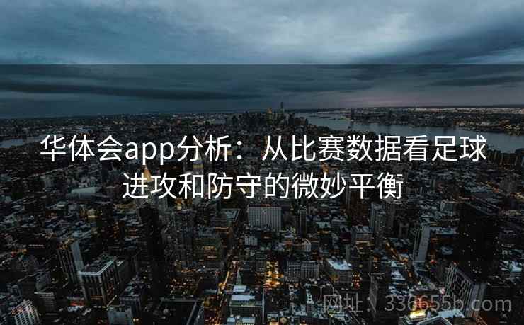 华体会app分析:从比赛数据看足球进攻和防守的微妙平衡 华体会app分析:从比赛数据看足球进攻和防守的微妙平衡