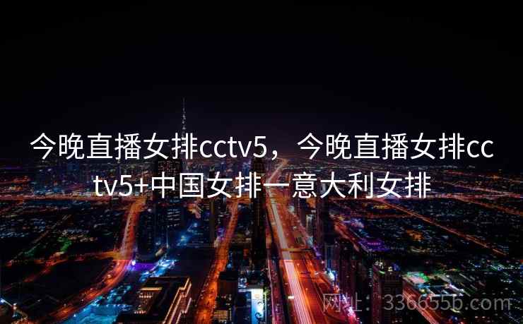 今晚直播女排cctv5,今晚直播女排cctv5+中国女排一意大利女排 今晚直播女排cctv5,今晚直播女排cctv5+中国女排一意大利女排