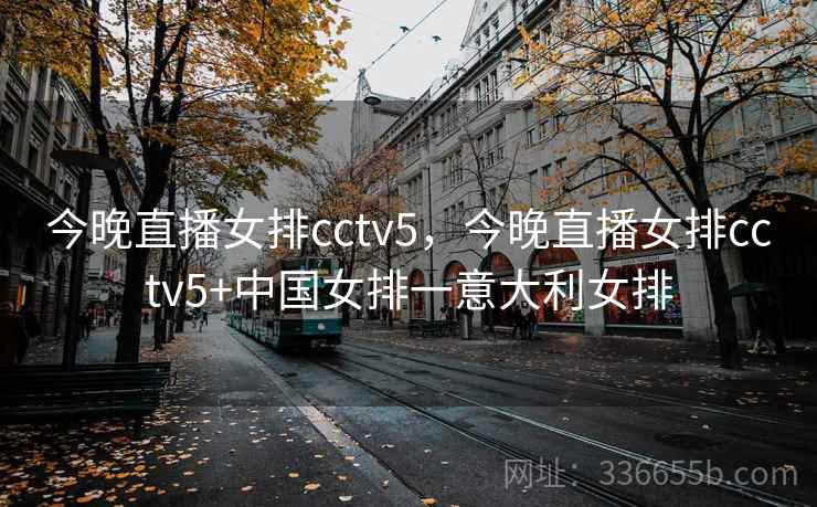 今晚直播女排cctv5,今晚直播女排cctv5+中国女排一意大利女排 今晚直播女排cctv5,今晚直播女排cctv5+中国女排一意大利女排