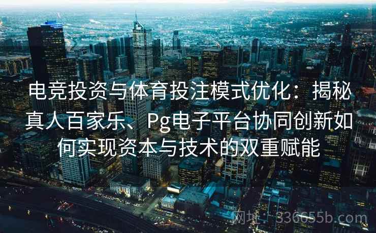 电竞投资与体育投注模式优化：揭秘真人百家乐、Pg电子平台协同创新如何实现资本与技术的双重赋能