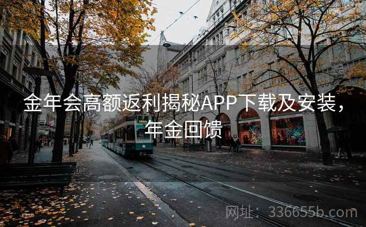 金年会高额返利揭秘APP下载及安装，年金回馈