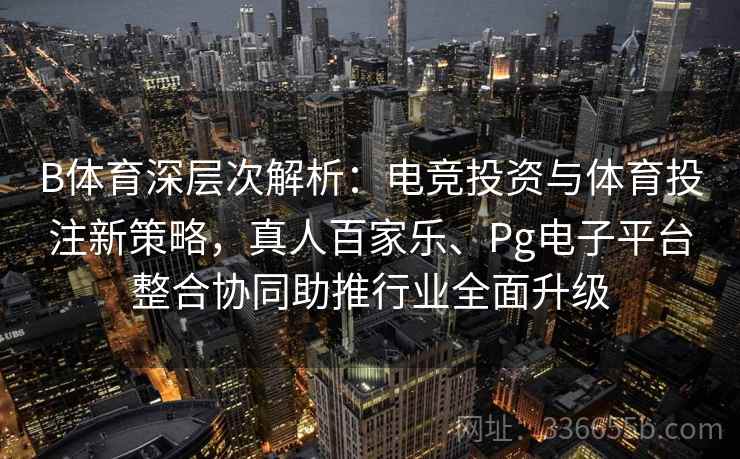B体育深层次解析：电竞投资与体育投注新策略，真人百家乐、Pg电子平台整合协同助推行业全面升级