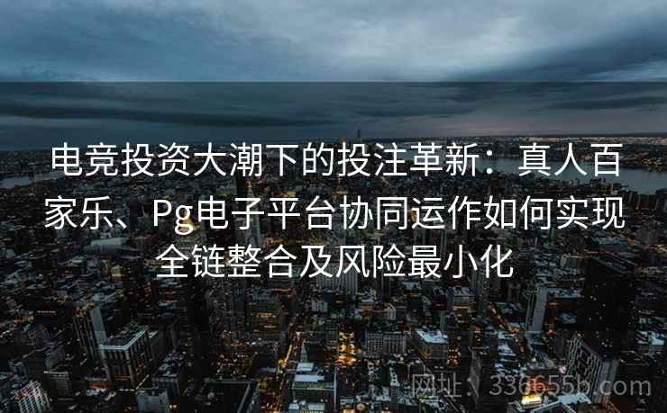 电竞投资大潮下的投注革新:真人百家乐、Pg电子平台协同运作如何实现全链整合及风险最小化 电竞投资大潮下的投注革新:真人百家乐、Pg电子平台协同运作如何实现全链整合及风险最小化