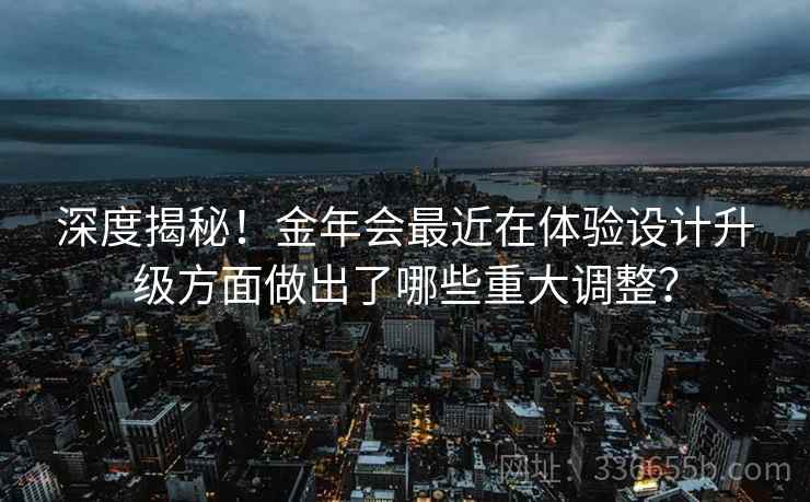 深度揭秘！金年会最近在体验设计升级方面做出了哪些重大调整？