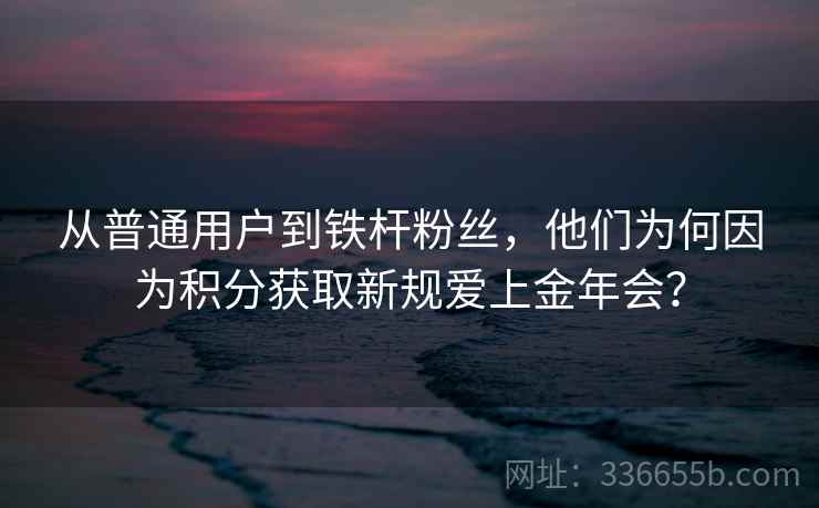 从普通用户到铁杆粉丝，他们为何因为积分获取新规爱上金年会？