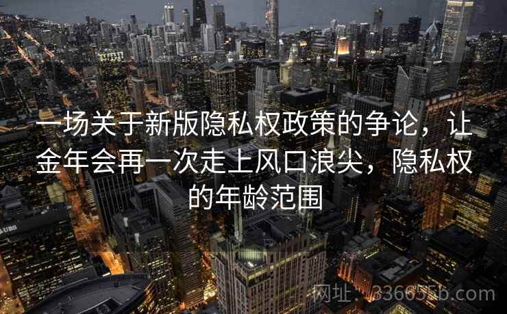 一场关于新版隐私权政策的争论,让金年会再一次走上风口浪尖,隐私权的年龄范围 一场关于新版隐私权政策的争论,让金年会再一次走上风口浪尖,隐私权的年龄范围